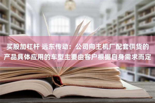 买股加杠杆 远东传动：公司向主机厂配套供货的产品具体应用的车型主要由客户根据自身需求而定