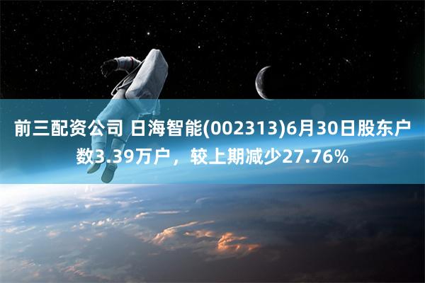 前三配资公司 日海智能(002313)6月30日股东户数3.39万户，较上期减少27.76%