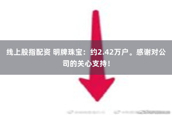 线上股指配资 明牌珠宝：约2.42万户。感谢对公司的关心支持！