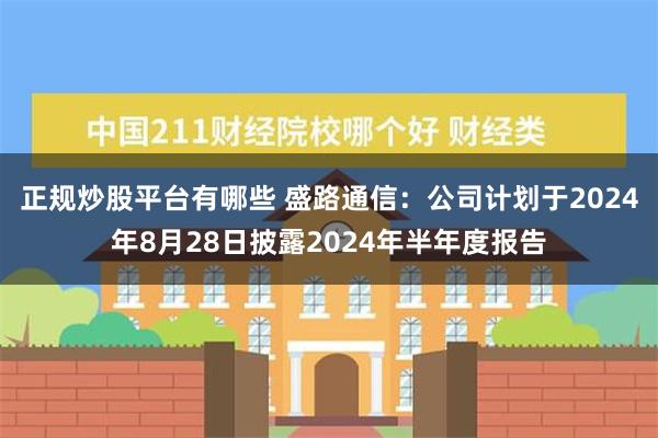 正规炒股平台有哪些 盛路通信：公司计划于2024年8月28日披露2024年半年度报告