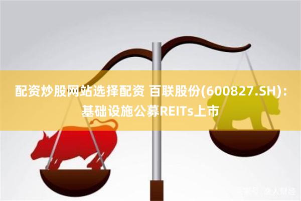 配资炒股网站选择配资 百联股份(600827.SH)：基础设施公募REITs上市