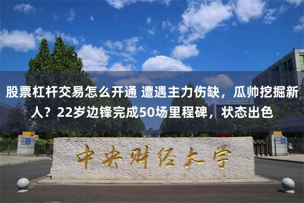 股票杠杆交易怎么开通 遭遇主力伤缺，瓜帅挖掘新人？22岁边锋完成50场里程碑，状态出色