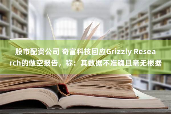 股市配资公司 奇富科技回应Grizzly Research的做空报告，称：其数据不准确且毫无根据