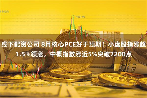 线下配资公司 8月核心PCE好于预期！小盘股指涨超1.5%领涨，中概指数涨近5%突破7200点