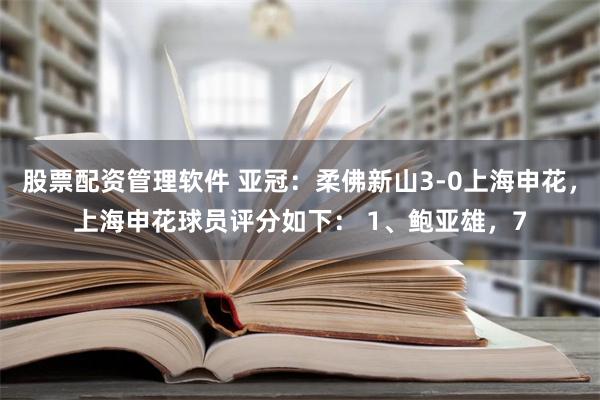 股票配资管理软件 亚冠：柔佛新山3-0上海申花，上海申花球员评分如下： 1、鲍亚雄，7