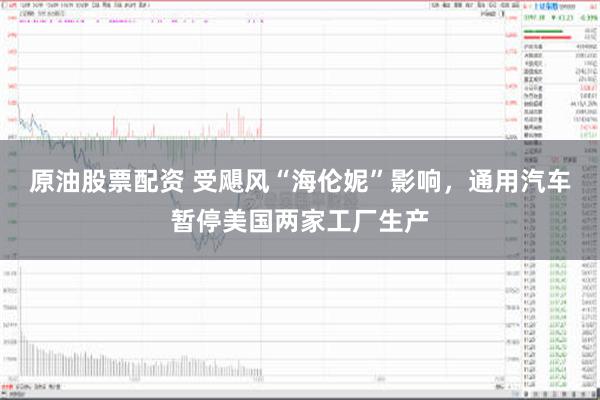 原油股票配资 受飓风“海伦妮”影响，通用汽车暂停美国两家工厂生产