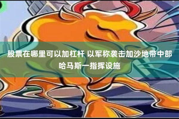 股票在哪里可以加杠杆 以军称袭击加沙地带中部哈马斯一指挥设施