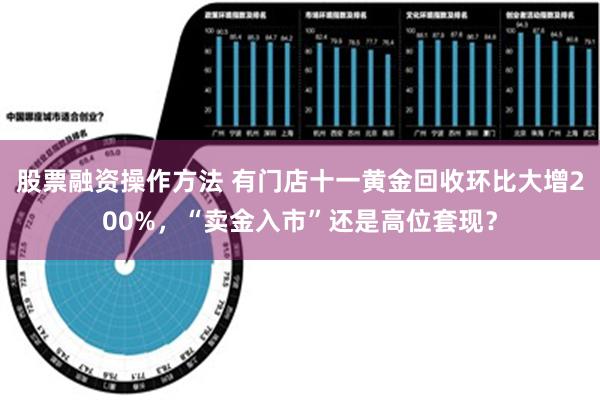 股票融资操作方法 有门店十一黄金回收环比大增200%，“卖金入市”还是高位套现？