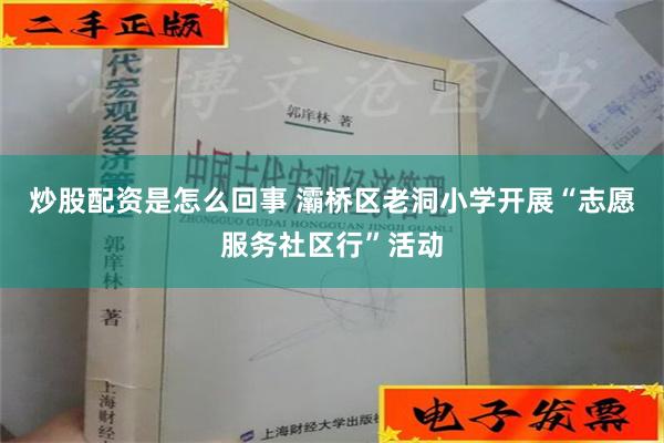 炒股配资是怎么回事 灞桥区老洞小学开展“志愿服务社区行”活动