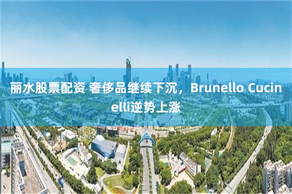 丽水股票配资 奢侈品继续下沉，Brunello Cucinelli逆势上涨