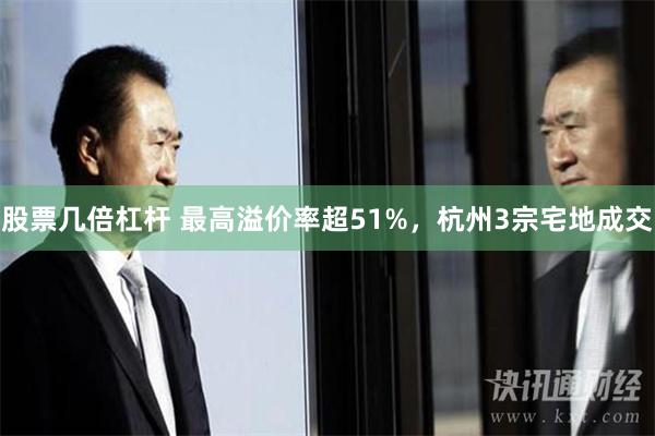 股票几倍杠杆 最高溢价率超51%，杭州3宗宅地成交