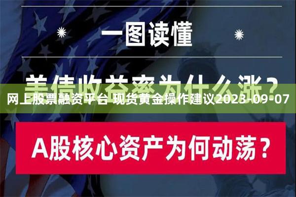 网上股票融资平台 现货黄金操作建议2023-09-07