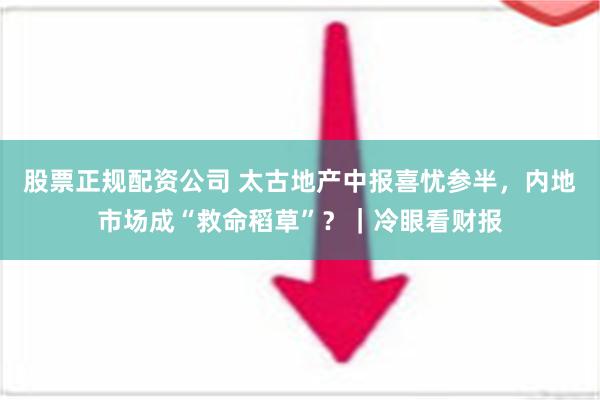 股票正规配资公司 太古地产中报喜忧参半，内地市场成“救命稻草”？｜冷眼看财报