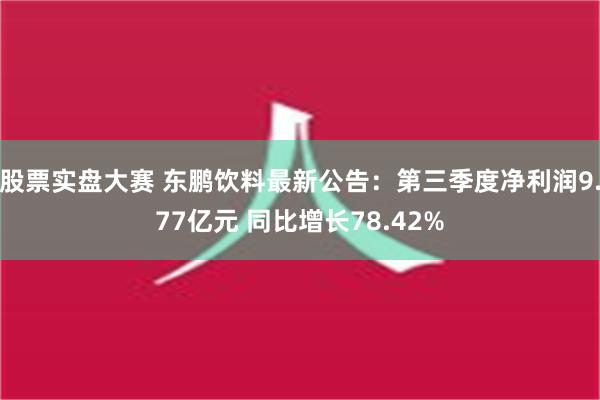 股票实盘大赛 东鹏饮料最新公告：第三季度净利润9.77亿元 同比增长78.42%