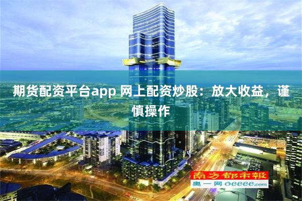 期货配资平台app 网上配资炒股：放大收益，谨慎操作