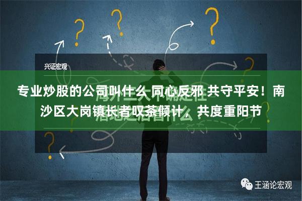 专业炒股的公司叫什么 同心反邪 共守平安！南沙区大岗镇长者叹茶倾计，共度重阳节