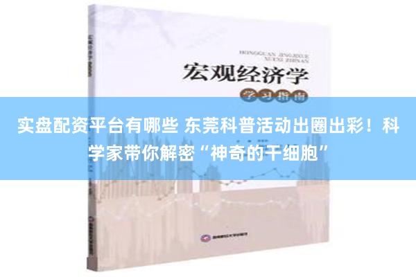 实盘配资平台有哪些 东莞科普活动出圈出彩！科学家带你解密“神奇的干细胞”