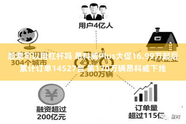 股票可以用杠杆吗 昂科威Plus大促16.99万起后累计订单14527台 第170万辆昂科威下线