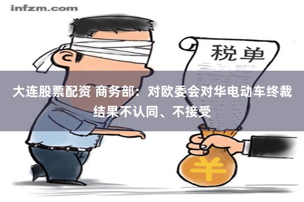 大连股票配资 商务部：对欧委会对华电动车终裁结果不认同、不接受