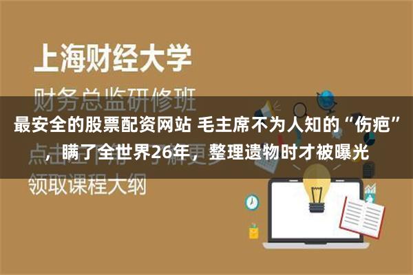 最安全的股票配资网站 毛主席不为人知的“伤疤”，瞒了全世界26年，整理遗物时才被曝光