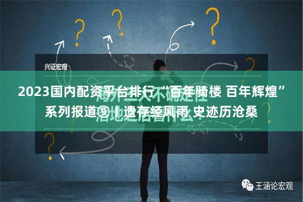 2023国内配资平台排行 “百年骑楼 百年辉煌”系列报道⑨丨遗存经风雨 史迹历沧桑