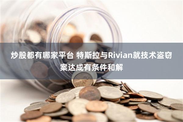 炒股都有哪家平台 特斯拉与Rivian就技术盗窃案达成有条件和解