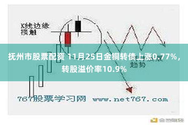 抚州市股票配资 11月25日金铜转债上涨0.77%，转股溢价率10.9%