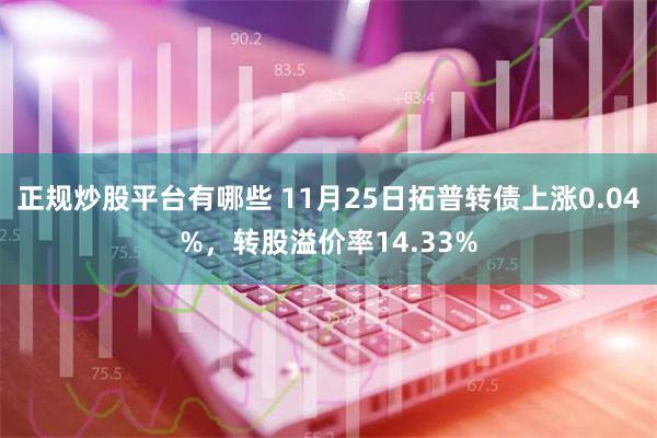 正规炒股平台有哪些 11月25日拓普转债上涨0.04%，转股溢价率14.33%