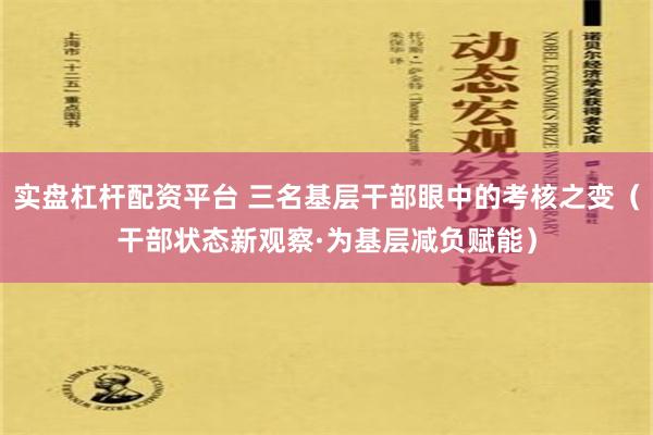 实盘杠杆配资平台 三名基层干部眼中的考核之变（干部状态新观察·为基层减负赋能）