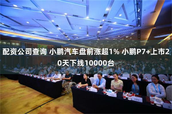 配资公司查询 小鹏汽车盘前涨超1% 小鹏P7+上市20天下线10000台