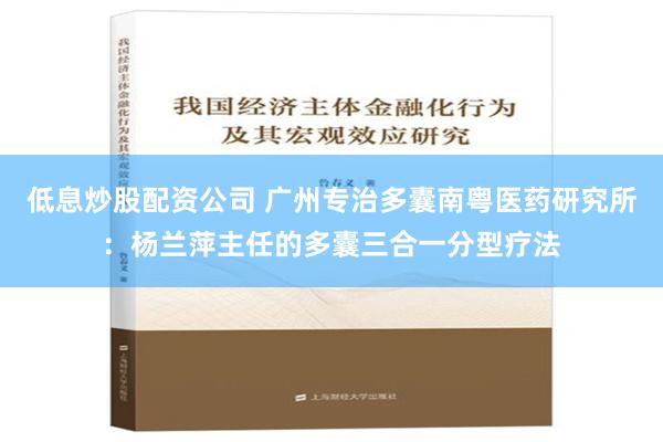 低息炒股配资公司 广州专治多囊南粤医药研究所：杨兰萍主任的多囊三合一分型疗法