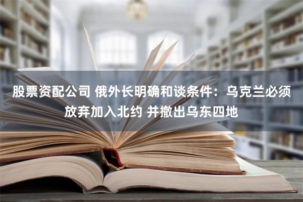 股票资配公司 俄外长明确和谈条件：乌克兰必须放弃加入北约 并撤出乌东四地