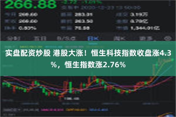 实盘配资炒股 港股大涨！恒生科技指数收盘涨4.3%，恒生指数涨2.76%