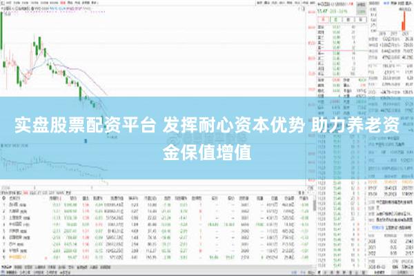 实盘股票配资平台 发挥耐心资本优势 助力养老资金保值增值