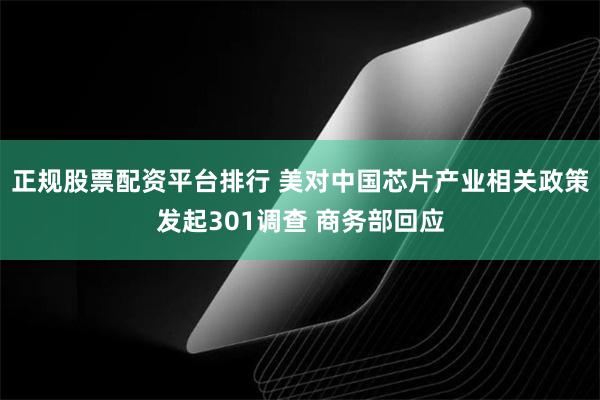 正规股票配资平台排行 美对中国芯片产业相关政策发起301调查 商务部回应