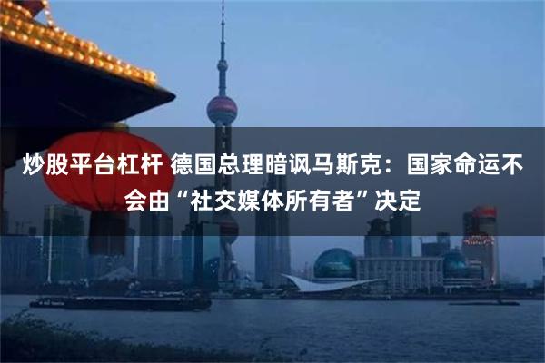 炒股平台杠杆 德国总理暗讽马斯克：国家命运不会由“社交媒体所有者”决定