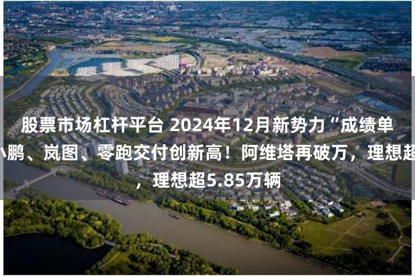 股票市场杠杆平台 2024年12月新势力“成绩单”出炉！小鹏、岚图、零跑交付创新高！阿维塔再破万，理想超5.85万辆