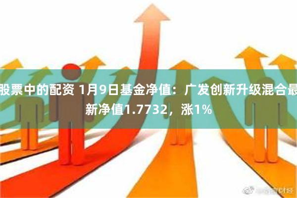 股票中的配资 1月9日基金净值：广发创新升级混合最新净值1.7732，涨1%