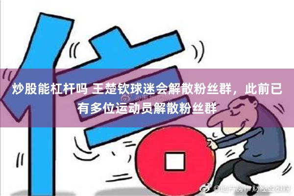 炒股能杠杆吗 王楚钦球迷会解散粉丝群，此前已有多位运动员解散粉丝群