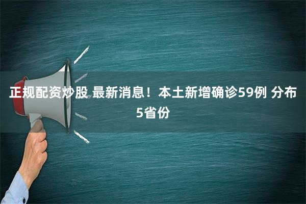 正规配资炒股 最新消息！本土新增确诊59例 分布5省份