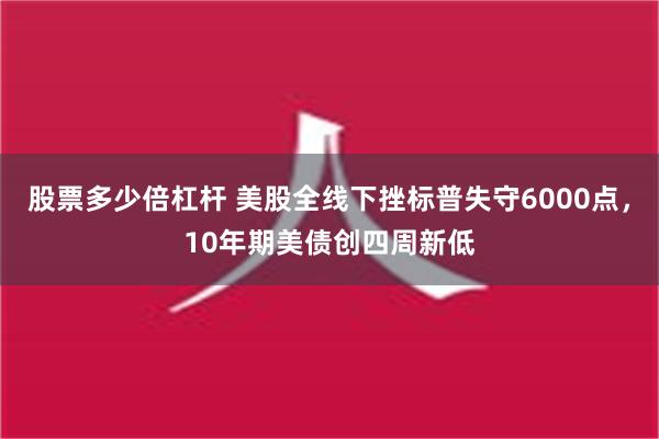 股票多少倍杠杆 美股全线下挫标普失守6000点，10年期美债创四周新低