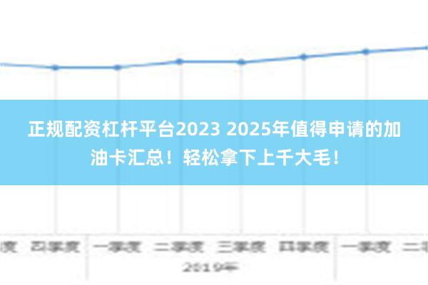 正规配资杠杆平台2023 2025年值得申请的加油卡汇总！轻松拿下上千大毛！