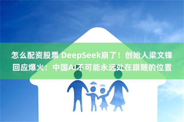 怎么配资股票 DeepSeek崩了！创始人梁文锋回应爆火：中国AI不可能永远处在跟随的位置