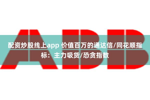 配资炒股线上app 价值百万的通达信/同花顺指标：主力吸货/恐贪指数