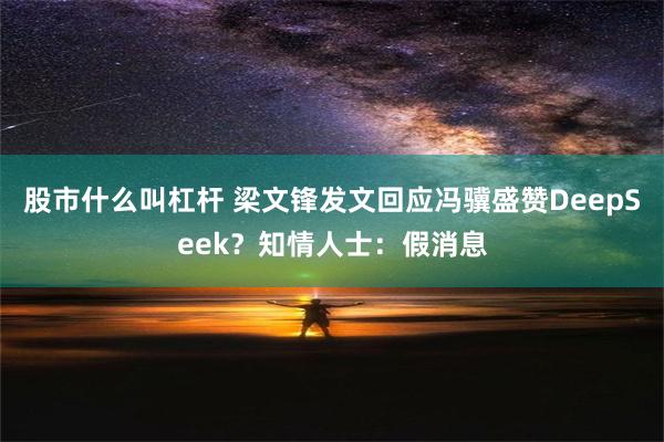 股市什么叫杠杆 梁文锋发文回应冯骥盛赞DeepSeek？知情人士：假消息